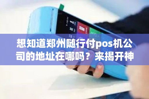 想知道郑州随行付pos机公司的地址在哪吗？来揭开神秘的面纱！