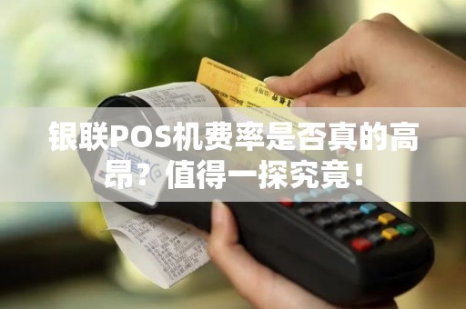 银联POS机费率是否真的高昂？值得一探究竟！