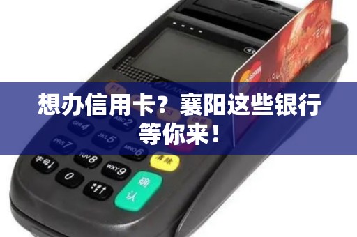 想办信用卡？襄阳这些银行等你来！