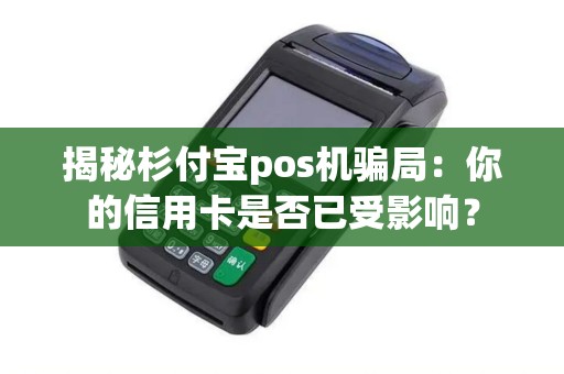 揭秘杉付宝pos机骗局：你的信用卡是否已受影响？
