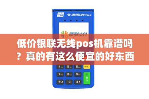 低价银联无线pos机靠谱吗？真的有这么便宜的好东西吗？