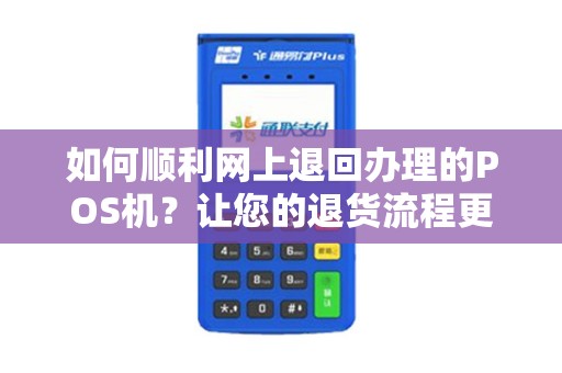 如何顺利网上退回办理的POS机？让您的退货流程更加便捷！
