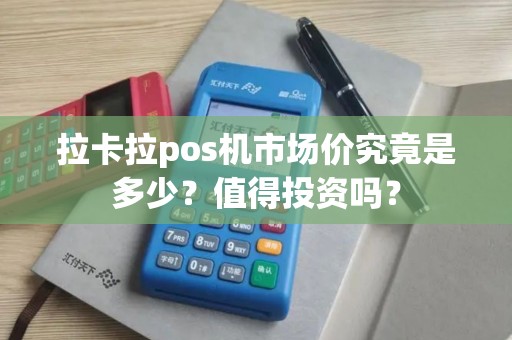 拉卡拉pos机市场价究竟是多少？值得投资吗？