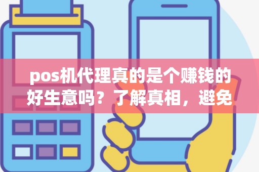 pos机代理真的是个赚钱的好生意吗？了解真相，避免陷阱！