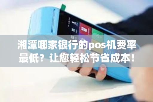 湘潭哪家银行的pos机费率最低？让您轻松节省成本！
