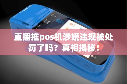 直播推pos机涉嫌违规被处罚了吗？真相揭秘！
