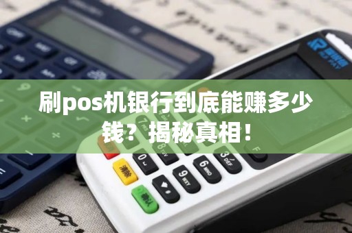 刷pos机银行到底能赚多少钱？揭秘真相！