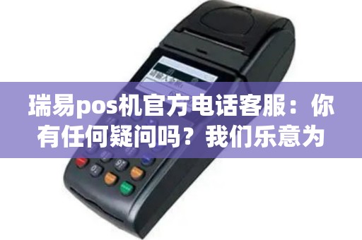 瑞易pos机官方电话客服：你有任何疑问吗？我们乐意为您解答！