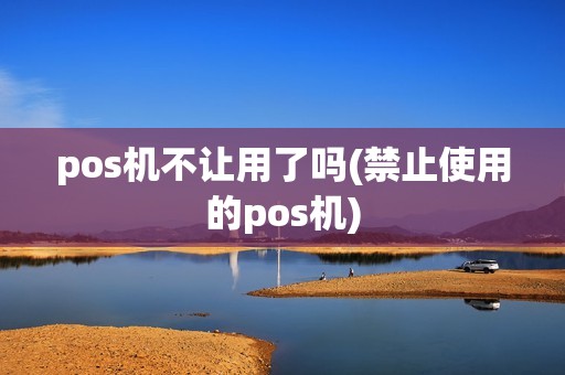 pos机不让用了吗(禁止使用的pos机)
