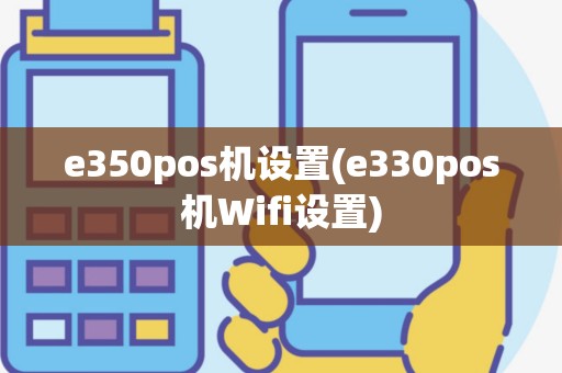 e350pos机设置(e330pos机Wifi设置)