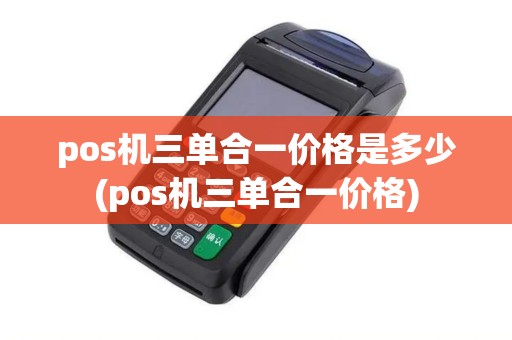 pos机三单合一价格是多少(pos机三单合一价格)