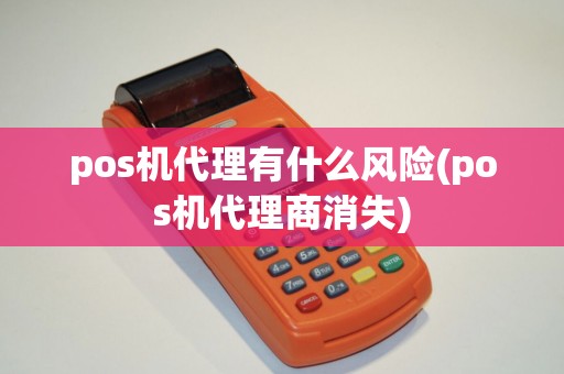 pos机代理有什么风险(pos机代理商消失)