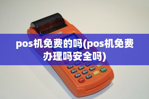 pos机免费的吗(pos机免费办理吗安全吗)