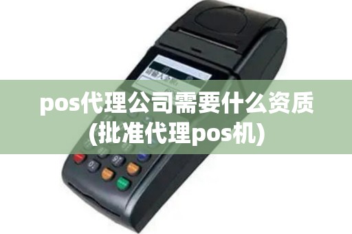 pos代理公司需要什么资质(批准代理pos机)