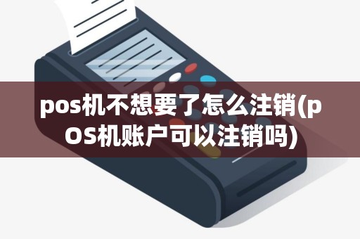 pos机不想要了怎么注销(pOS机账户可以注销吗)