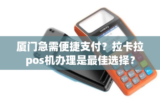 厦门急需便捷支付？拉卡拉pos机办理是最佳选择？