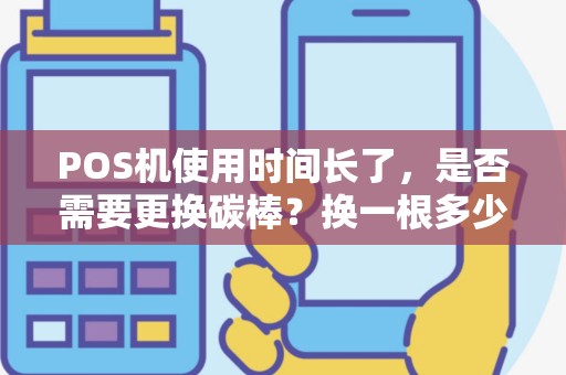 POS机使用时间长了，是否需要更换碳棒？换一根多少钱呢？