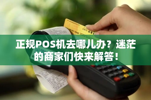 正规POS机去哪儿办？迷茫的商家们快来解答！