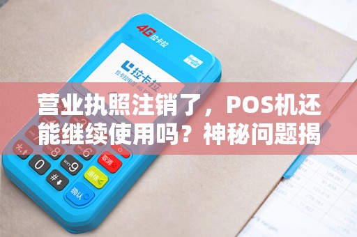 营业执照注销了，POS机还能继续使用吗？神秘问题揭开真相！