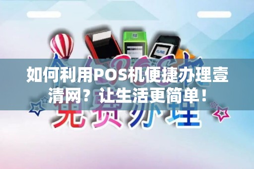 如何利用POS机便捷办理壹清网？让生活更简单！