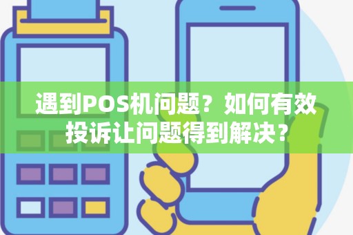 遇到POS机问题？如何有效投诉让问题得到解决？