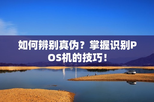 如何辨别真伪？掌握识别POS机的技巧！