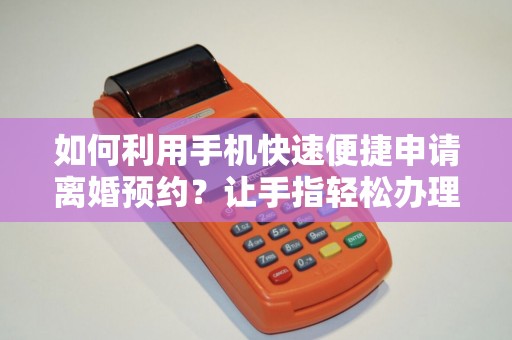 如何利用手机快速便捷申请离婚预约？让手指轻松办理离婚手续！