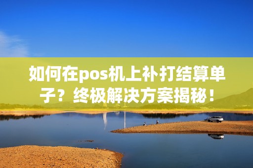 如何在pos机上补打结算单子？终极解决方案揭秘！