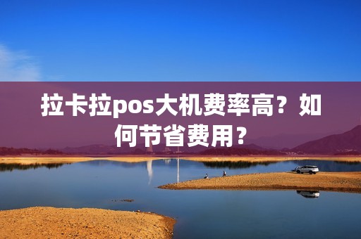 拉卡拉pos大机费率高？如何节省费用？
