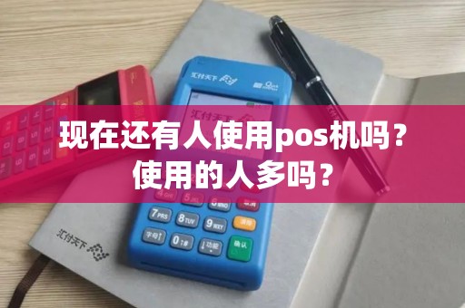 现在还有人使用pos机吗？使用的人多吗？