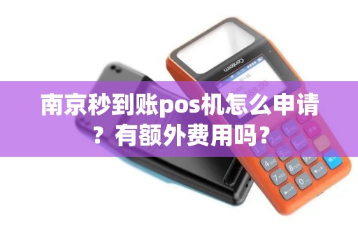 南京秒到账pos机怎么申请？有额外费用吗？