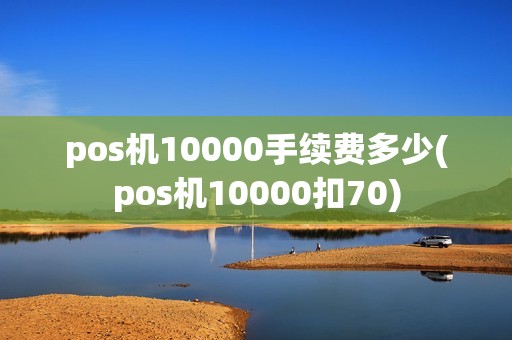 pos机10000手续费多少(pos机10000扣70)
