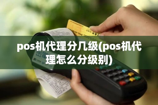 pos机代理分几级(pos机代理怎么分级别)