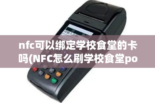 nfc可以绑定学校食堂的卡吗(NFC怎么刷学校食堂pos机)