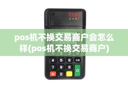 pos机不换交易商户会怎么样(pos机不换交易商户)