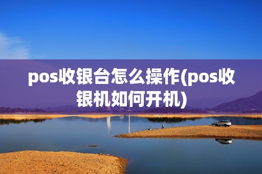 pos收银台怎么操作(pos收银机如何开机)