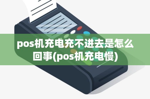pos机充电充不进去是怎么回事(pos机充电慢)