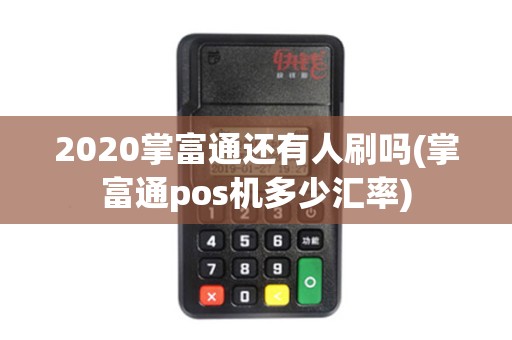 2020掌富通还有人刷吗(掌富通pos机多少汇率)