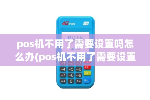 pos机不用了需要设置吗怎么办(pos机不用了需要设置吗)