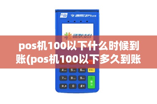 pos机100以下什么时候到账(pos机100以下多久到账)