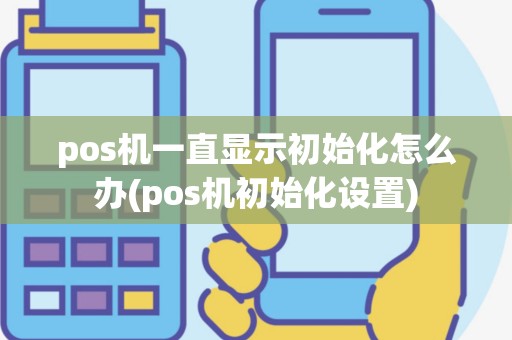 pos机一直显示初始化怎么办(pos机初始化设置)