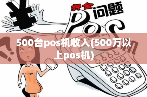 500台pos机收入(500万以上pos机)