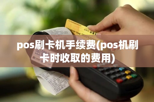 pos刷卡机手续费(pos机刷卡时收取的费用)