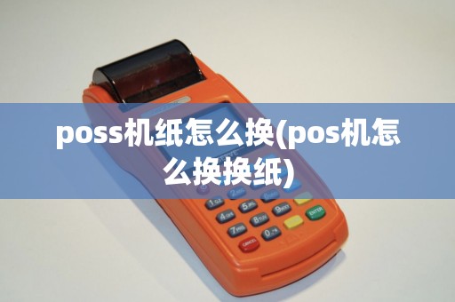 poss机纸怎么换(pos机怎么换换纸)
