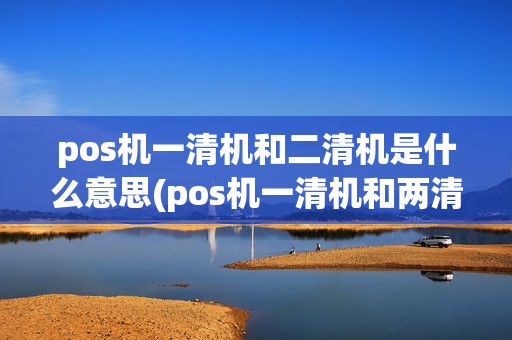 pos机一清机和二清机是什么意思(pos机一清机和两清机)