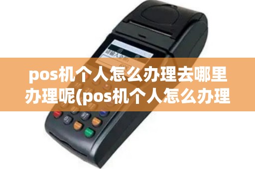 pos机个人怎么办理去哪里办理呢(pos机个人怎么办理)