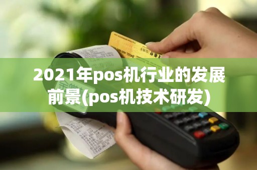 2021年pos机行业的发展前景(pos机技术研发)