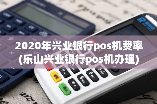 2020年兴业银行pos机费率(乐山兴业银行pos机办理)