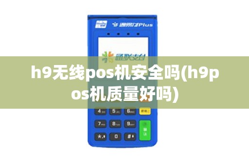h9无线pos机安全吗(h9pos机质量好吗)