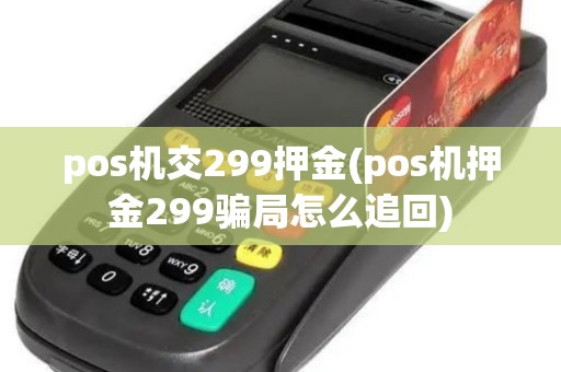 pos机交299押金(pos机押金299骗局怎么追回)
